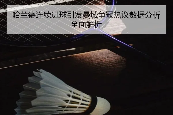 哈兰德连续进球引发曼城争冠热议数据分析全面解析
