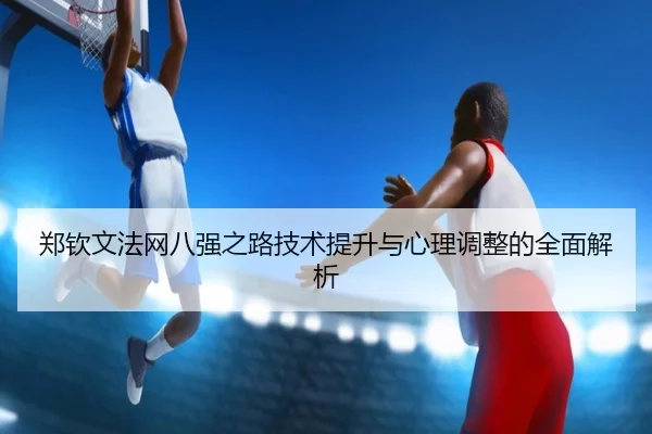 郑钦文法网八强之路技术提升与心理调整的全面解析