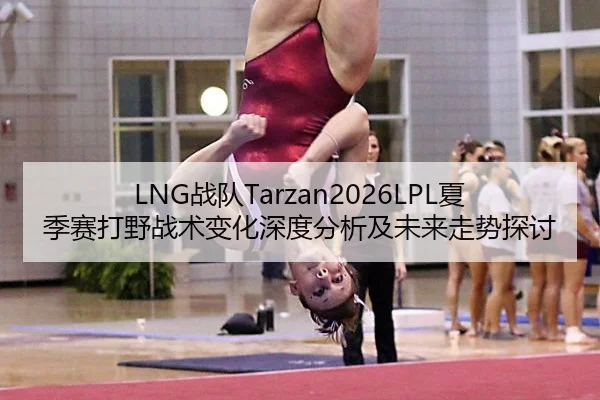 LNG战队Tarzan2026LPL夏季赛打野战术变化深度分析及未来走势探讨