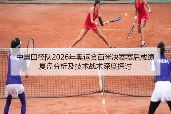 中国田径队2026年奥运会百米决赛赛后成绩复盘分析及技术战术深度探讨